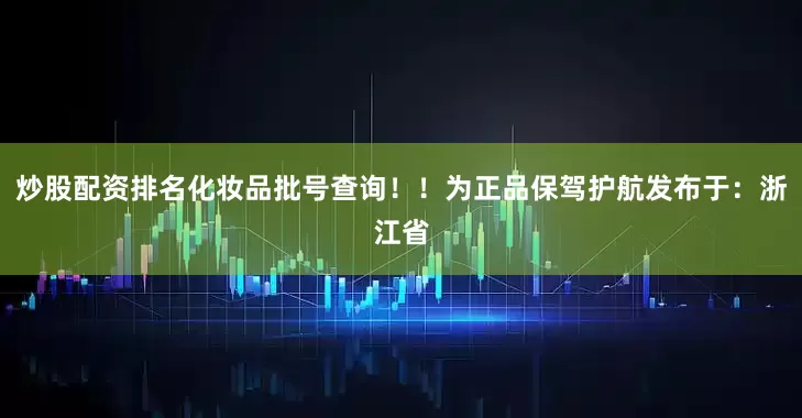 炒股配资排名化妆品批号查询！！为正品保驾护航发布于：浙江省