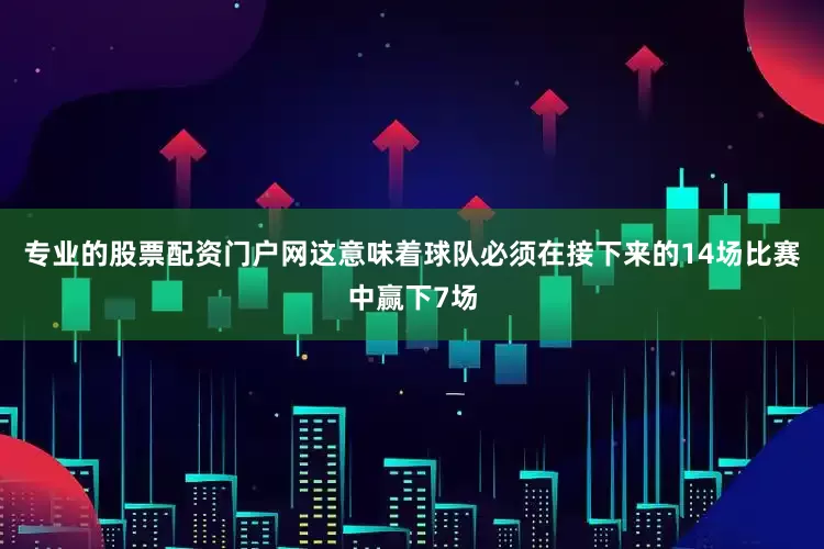 专业的股票配资门户网这意味着球队必须在接下来的14场比赛中赢下7场