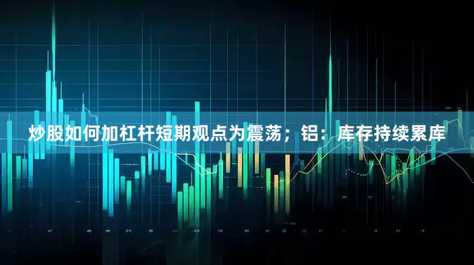 炒股如何加杠杆短期观点为震荡；铝：库存持续累库