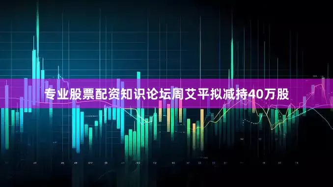专业股票配资知识论坛周艾平拟减持40万股