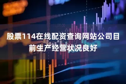 股票114在线配资查询网站公司目前生产经营状况良好