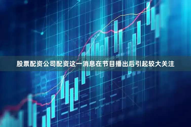 股票配资公司配资这一消息在节目播出后引起较大关注