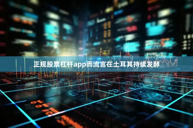 正规股票杠杆app而流言在土耳其持续发酵