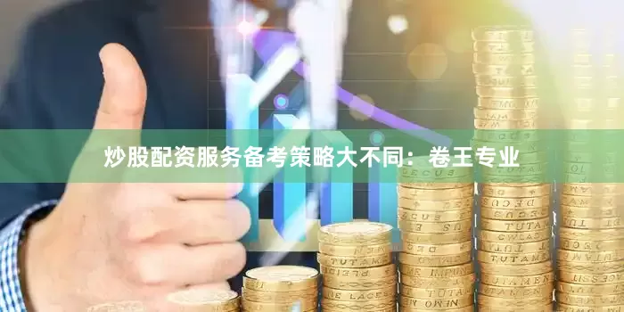 炒股配资服务备考策略大不同：卷王专业