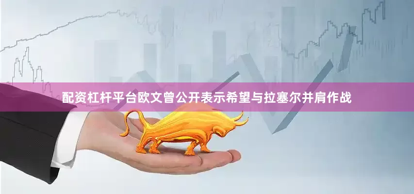 配资杠杆平台欧文曾公开表示希望与拉塞尔并肩作战