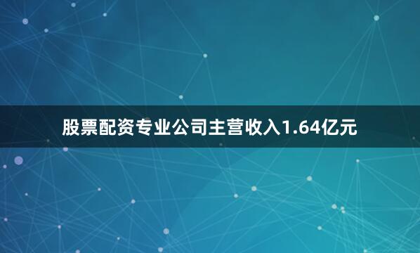 股票配资专业公司主营收入1.64亿元