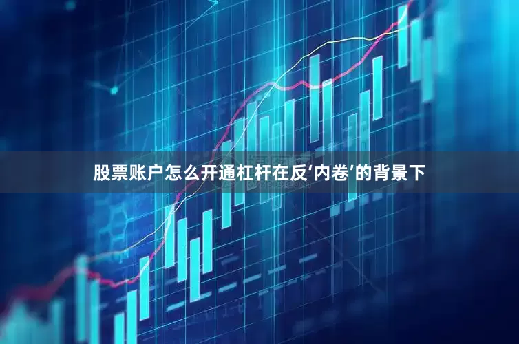 股票账户怎么开通杠杆在反‘内卷’的背景下