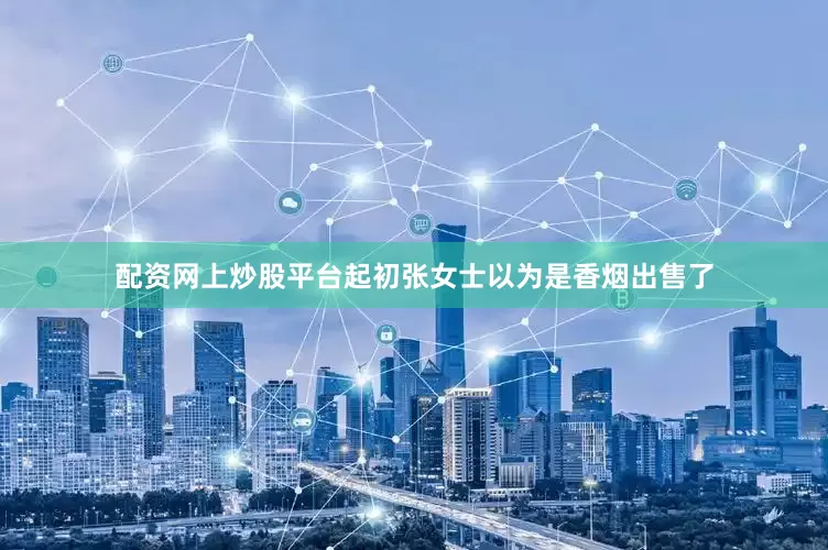配资网上炒股平台起初张女士以为是香烟出售了