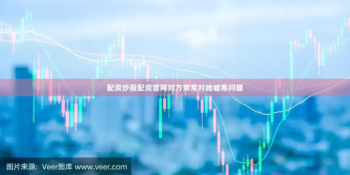 配资炒股配资官网对方常常对她嘘寒问暖