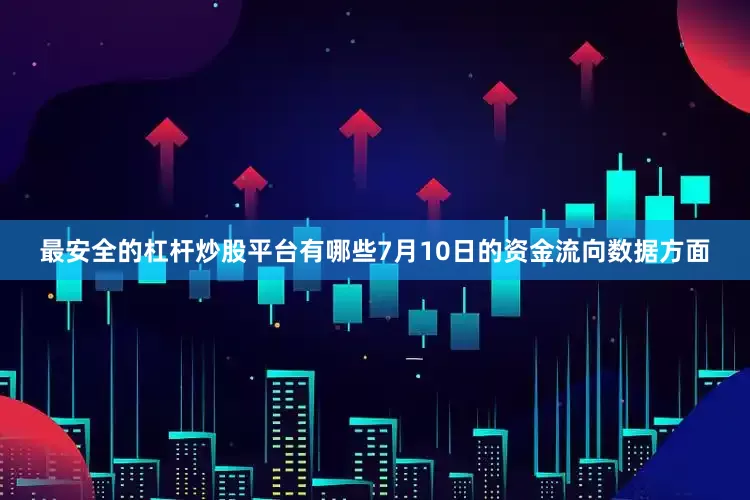最安全的杠杆炒股平台有哪些7月10日的资金流向数据方面