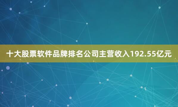 十大股票软件品牌排名公司主营收入192.55亿元