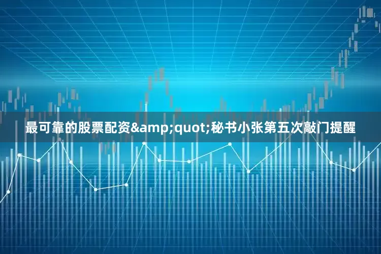最可靠的股票配资&quot;秘书小张第五次敲门提醒