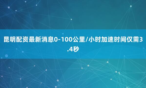 昆明配资最新消息0-100公里/小时加速时间仅需3.4秒