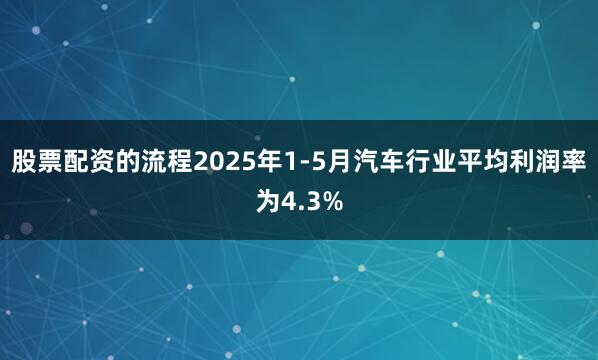 股票配资的流程2025年1-5月汽车行业平均利润率为4.3%