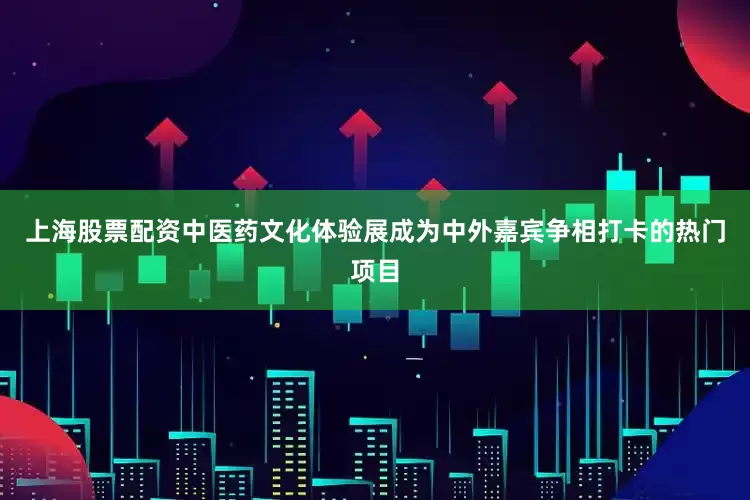 上海股票配资中医药文化体验展成为中外嘉宾争相打卡的热门项目
