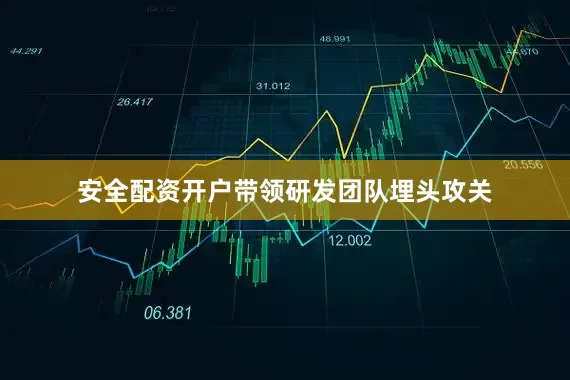 安全配资开户带领研发团队埋头攻关