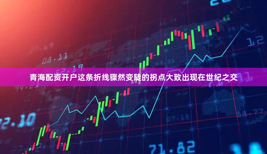 青海配资开户这条折线骤然变陡的拐点大致出现在世纪之交