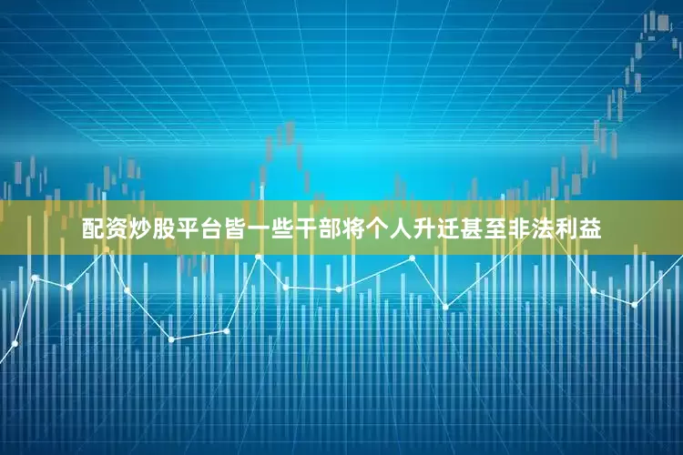 配资炒股平台皆一些干部将个人升迁甚至非法利益