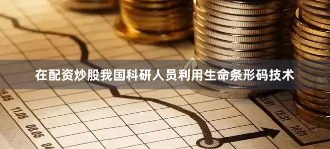 在配资炒股我国科研人员利用生命条形码技术