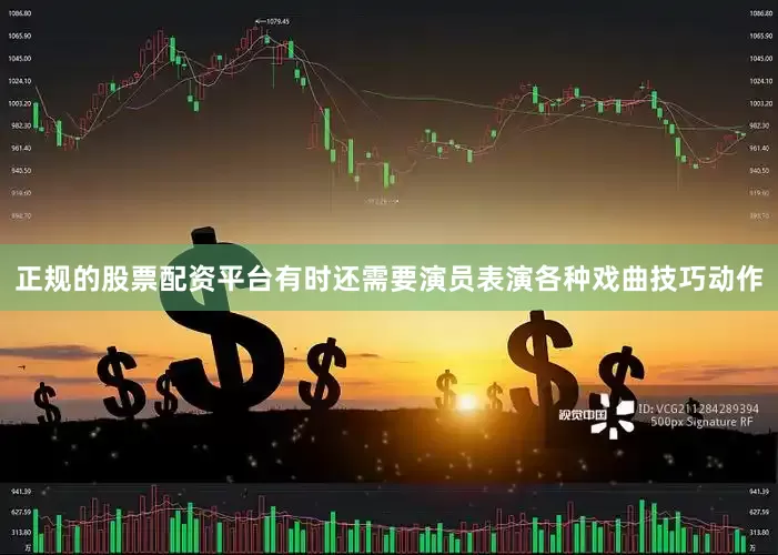 正规的股票配资平台有时还需要演员表演各种戏曲技巧动作