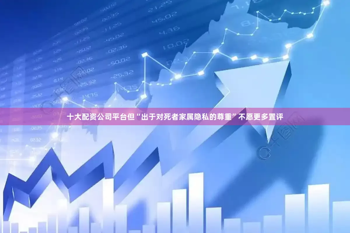 十大配资公司平台但“出于对死者家属隐私的尊重”不愿更多置评