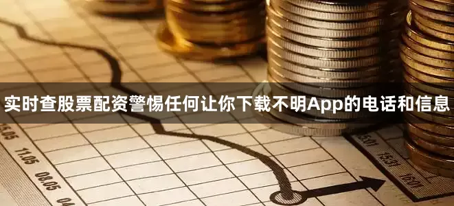 实时查股票配资警惕任何让你下载不明App的电话和信息