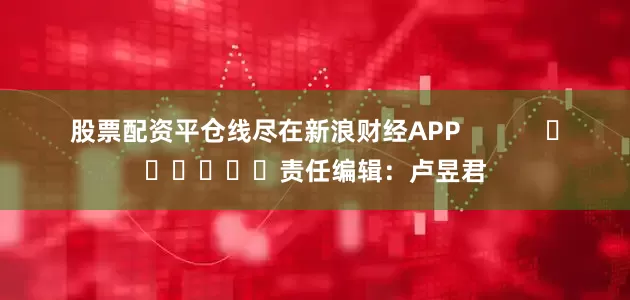 股票配资平仓线尽在新浪财经APP            						责任编辑：卢昱君