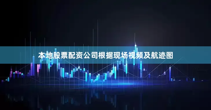 本地股票配资公司根据现场视频及航迹图