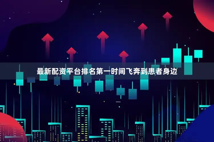 最新配资平台排名第一时间飞奔到患者身边