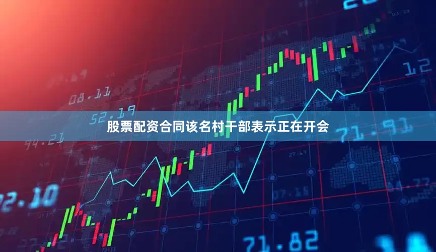 股票配资合同该名村干部表示正在开会