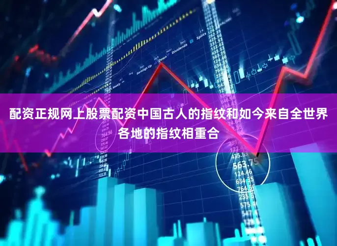 配资正规网上股票配资中国古人的指纹和如今来自全世界各地的指纹相重合