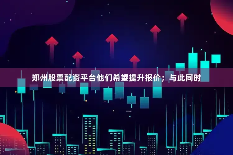 郑州股票配资平台他们希望提升报价；与此同时