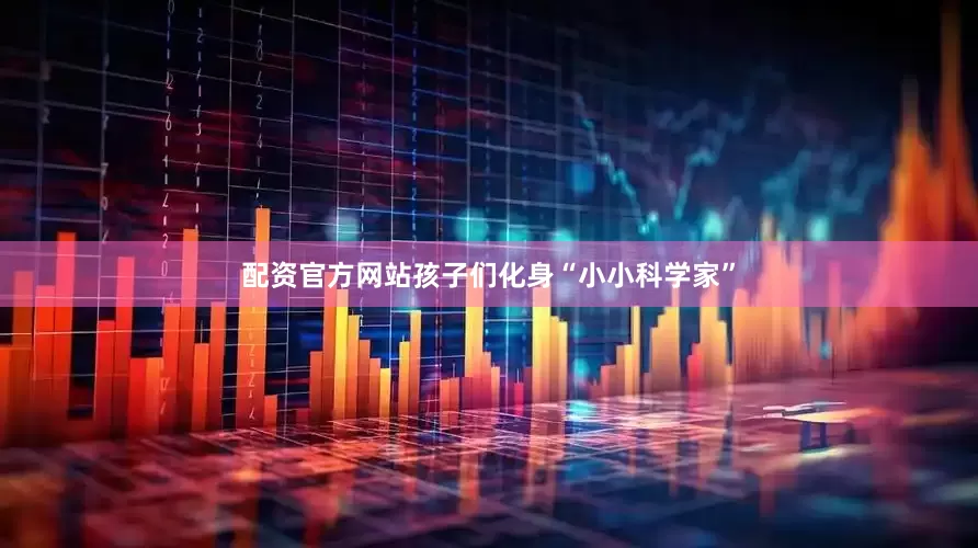 配资官方网站孩子们化身“小小科学家”