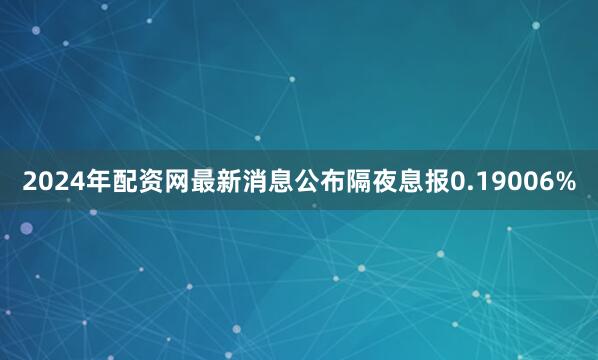 2024年配资网最新消息公布隔夜息报0.19006%