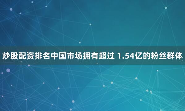 炒股配资排名中国市场拥有超过 1.54亿的粉丝群体
