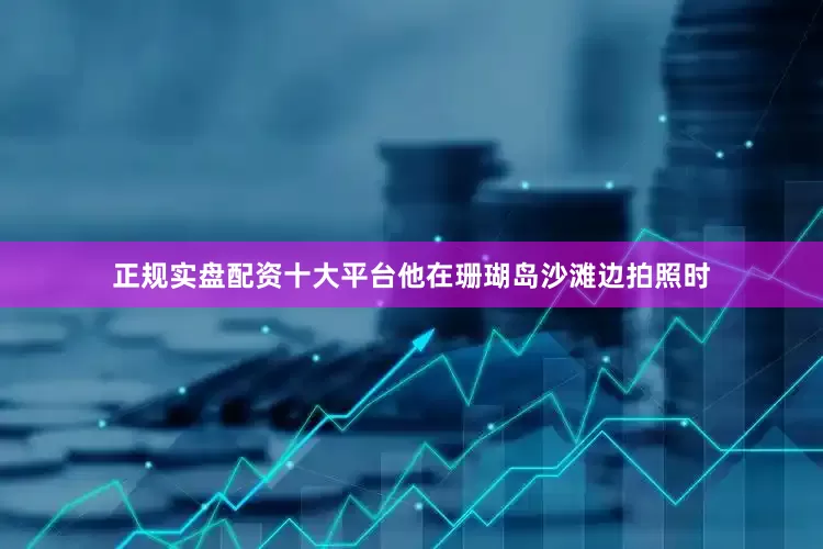 正规实盘配资十大平台他在珊瑚岛沙滩边拍照时