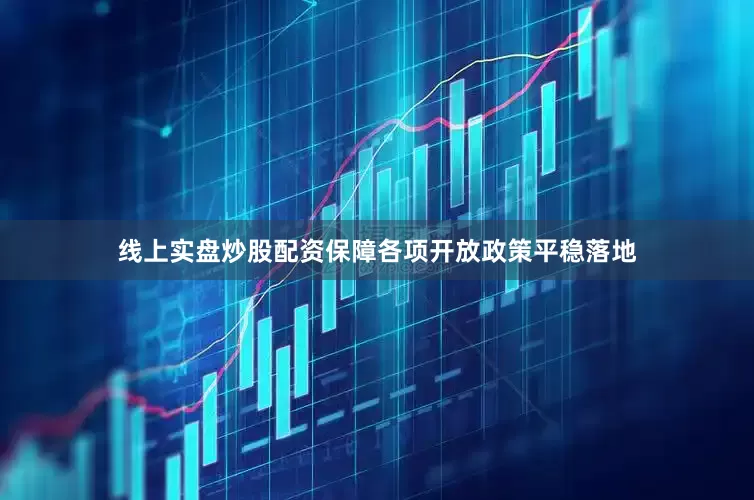 线上实盘炒股配资保障各项开放政策平稳落地