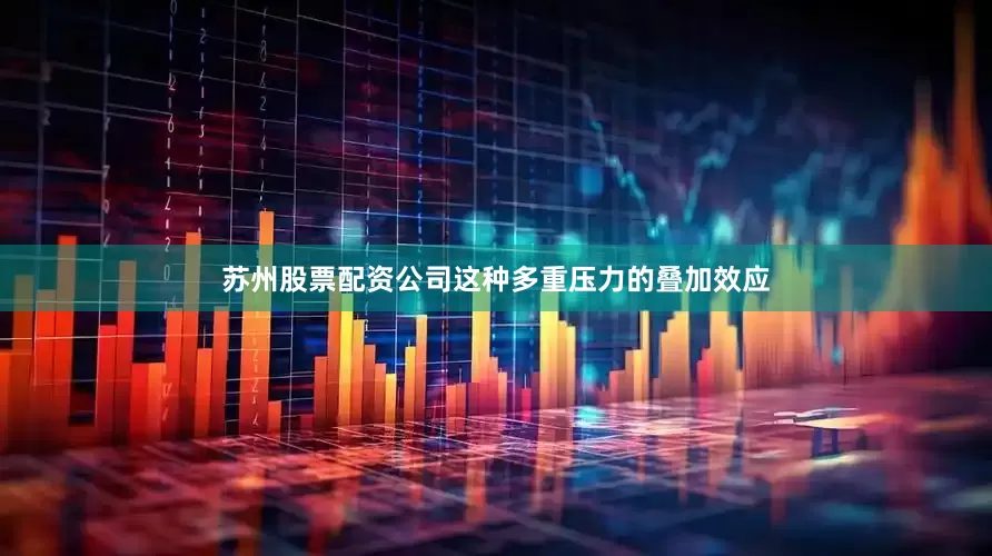 苏州股票配资公司这种多重压力的叠加效应