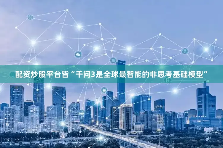 配资炒股平台皆“千问3是全球最智能的非思考基础模型”