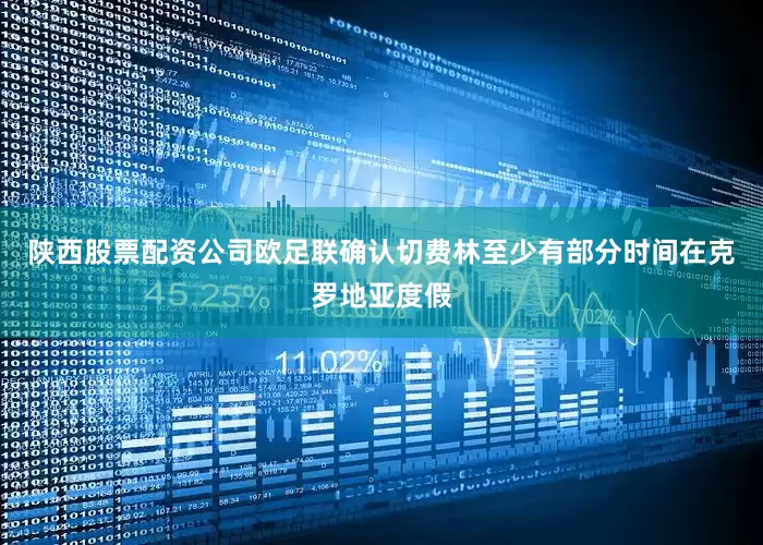 陕西股票配资公司欧足联确认切费林至少有部分时间在克罗地亚度假