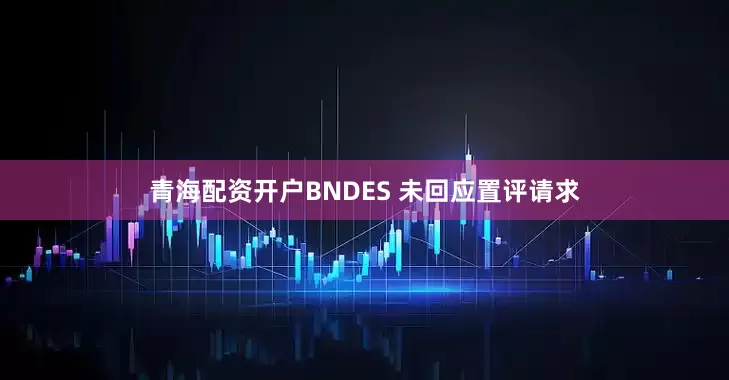 青海配资开户　　BNDES 未回应置评请求
