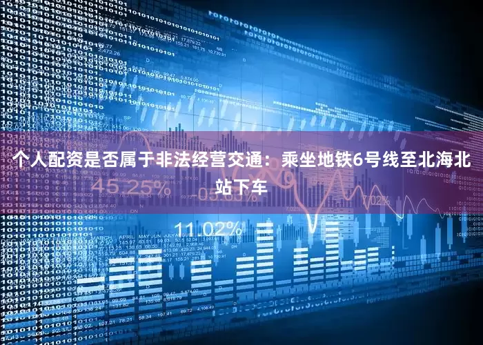 个人配资是否属于非法经营交通：乘坐地铁6号线至北海北站下车