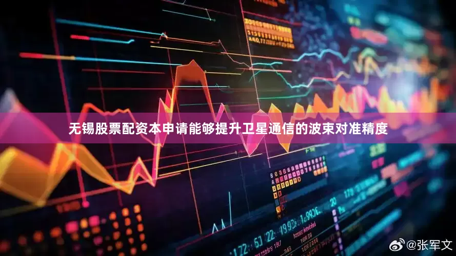 无锡股票配资本申请能够提升卫星通信的波束对准精度