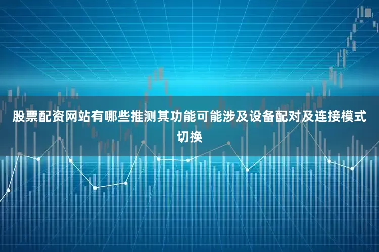 股票配资网站有哪些推测其功能可能涉及设备配对及连接模式切换