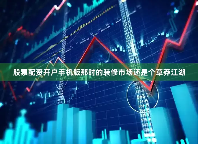 股票配资开户手机版那时的装修市场还是个草莽江湖