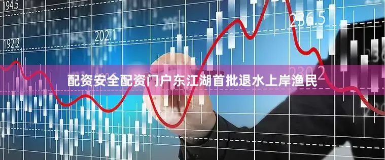 配资安全配资门户东江湖首批退水上岸渔民