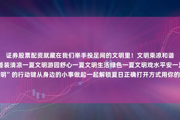 证券股票配资就藏在我们举手投足间的文明里！文明乘凉和谐一夏文明驾驶安全一夏文明着装清凉一夏文明游园舒心一夏文明生活绿色一夏文明戏水平安一夏这个夏天让我们按下“文明”的行动键从身边的小事做起一起解锁夏日正确打开方式用你的文明行为为炎夏加载一份清爽与美好一起为我们的城市“降降温”！来源：文明一号发布于：北京市