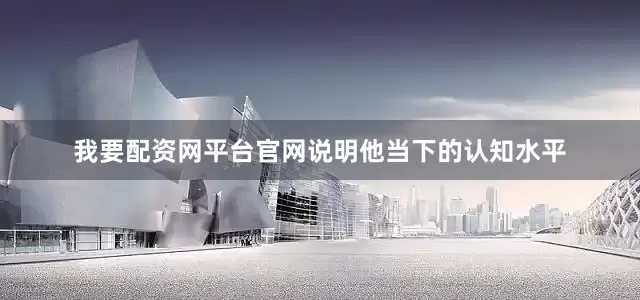 我要配资网平台官网说明他当下的认知水平