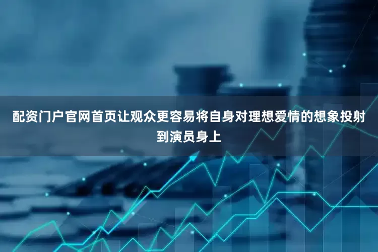配资门户官网首页让观众更容易将自身对理想爱情的想象投射到演员身上