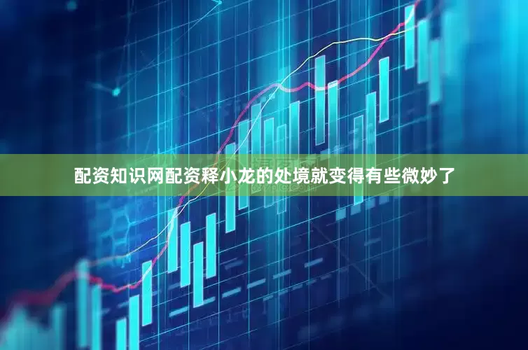 配资知识网配资释小龙的处境就变得有些微妙了